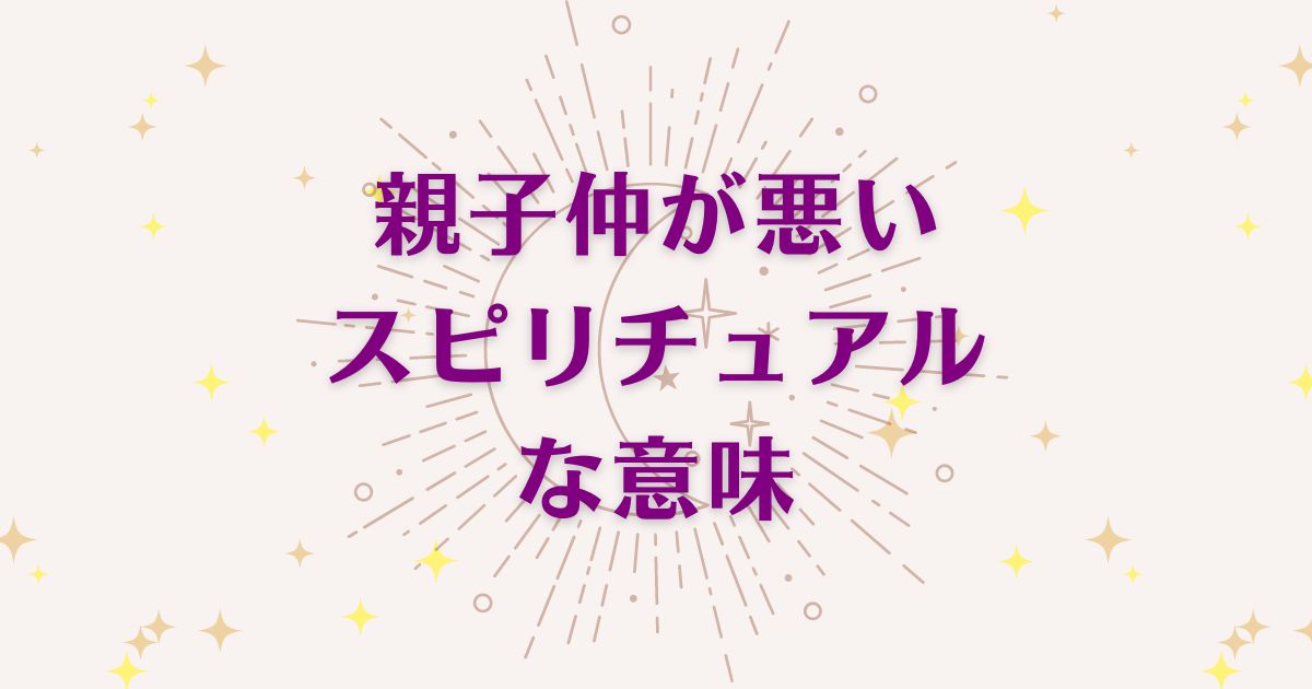 「親子仲が悪いこと」のスピリチュアルな5つの意味！メッセージと象徴を解説