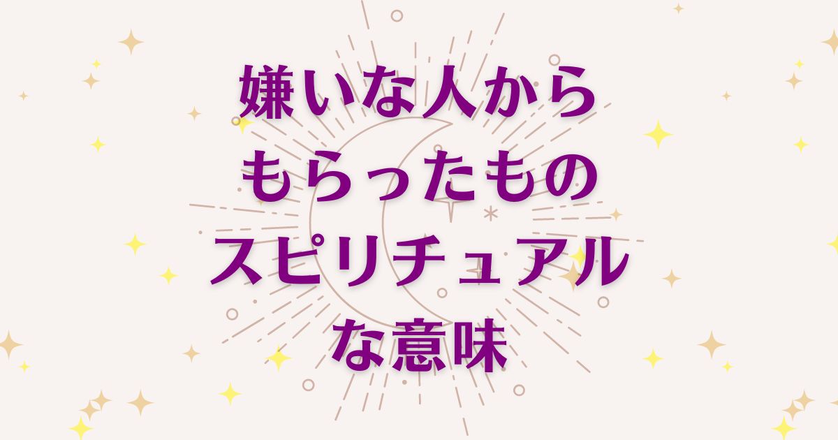 嫌いな人からもらったもののスピリチュアルな9つの意味！メッセージと象徴を解説