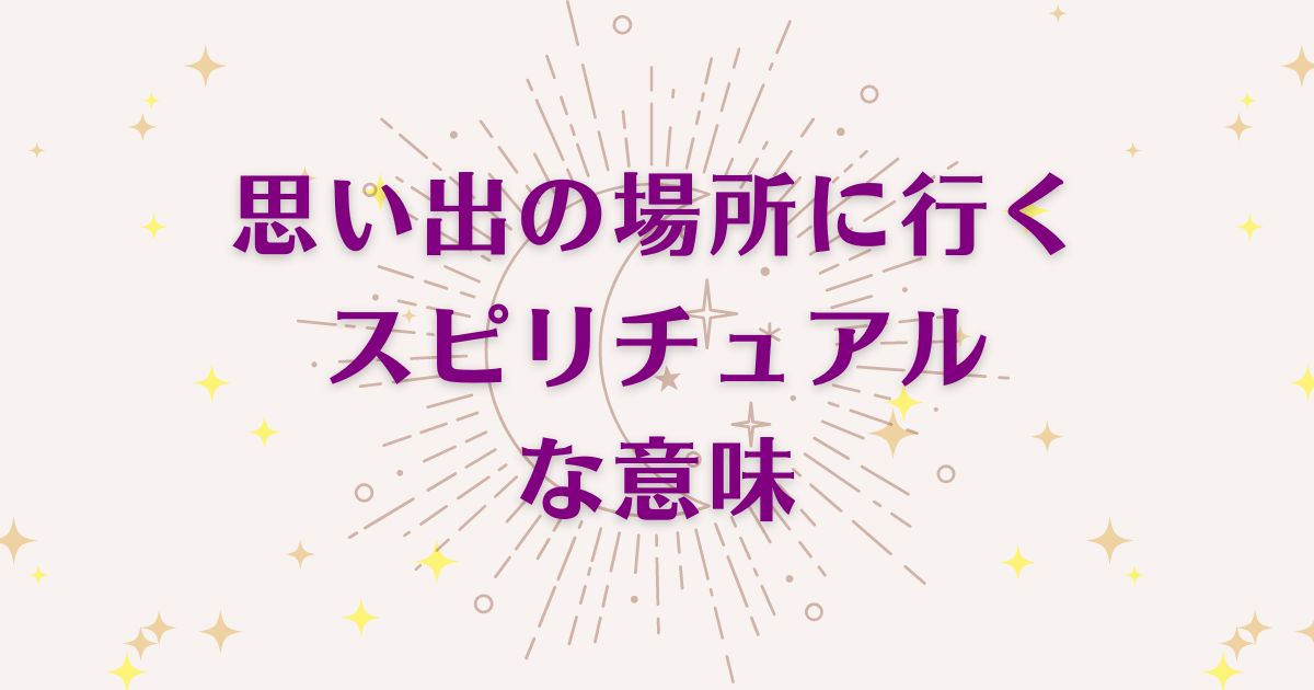 思い出の場所に行くのスピリチュアルな9つの意味！メッセージと象徴を解説