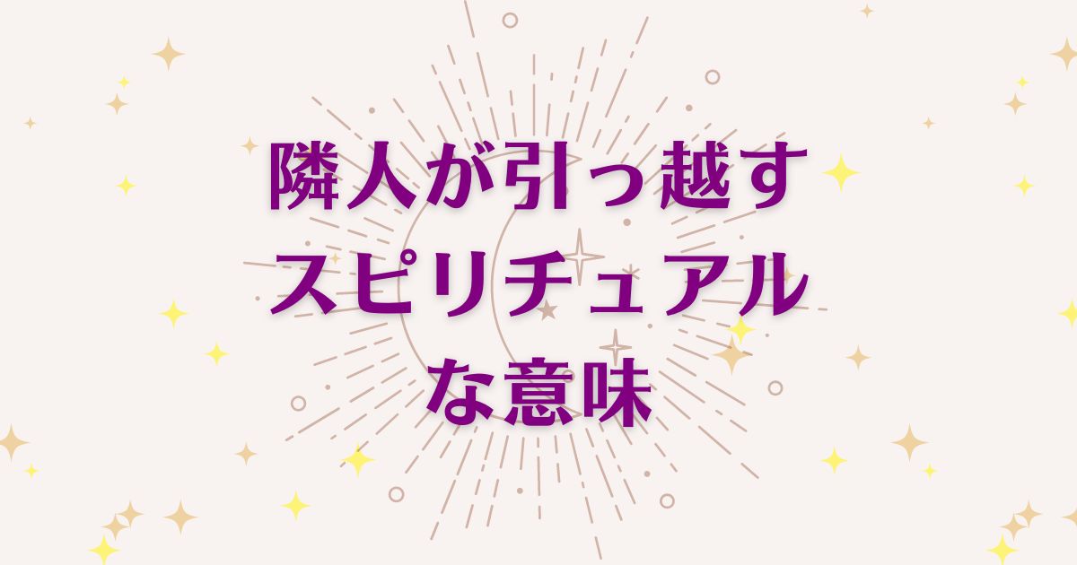 隣人が引っ越すことのスピリチュアルな9つの意味！メッセージと象徴を解説