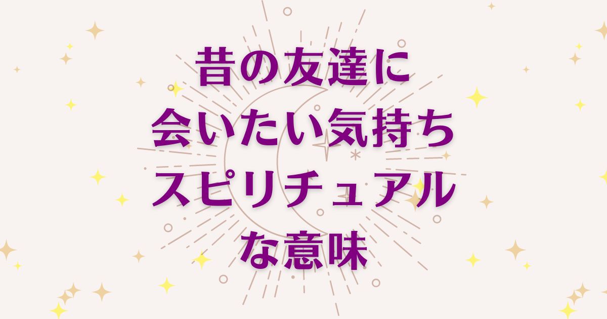 「昔の友達に会いたい気持ち」のスピリチュアルな6つの意味！メッセージと象徴を解説