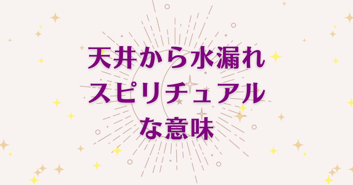 天井から水漏れのスピリチュアルな3つの意味！メッセージと象徴を解説