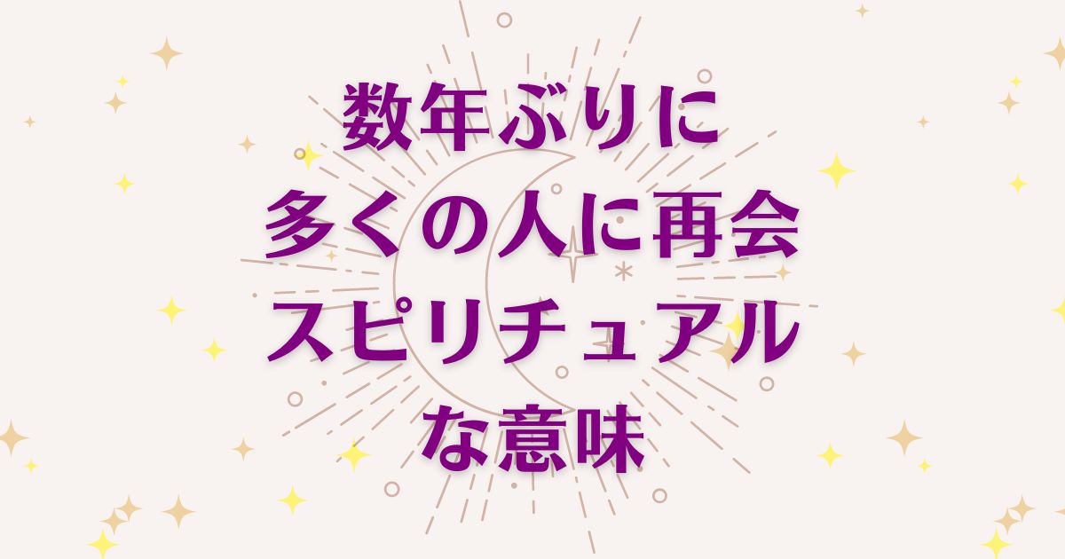 数年ぶりに多くの人に再会するスピリチュアルな3つの意味！メッセージと象徴を解説