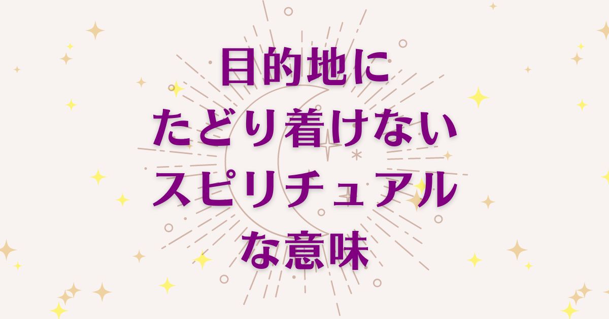 目的地にたどり着けないときのスピリチュアルな6つの意味！メッセージと象徴を解説