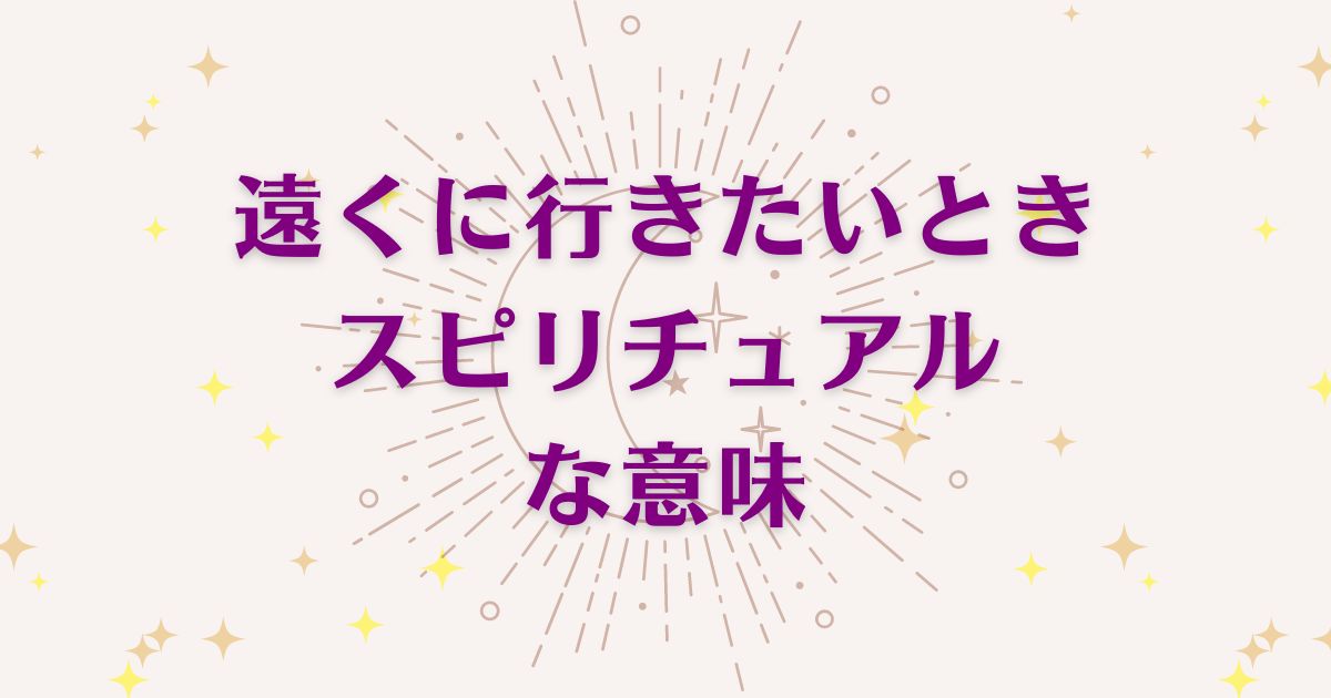 「遠くに行きたいとき」のスピリチュアルメッセージ！良い意味と悪いサインを解説