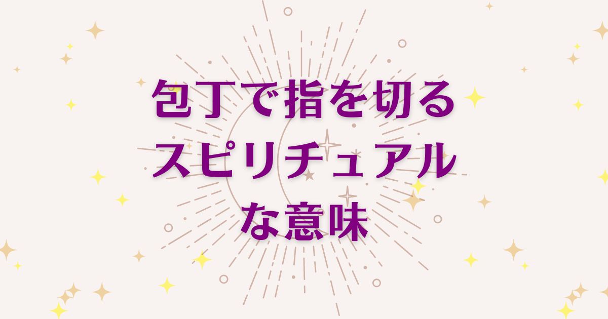 包丁で指を切る時のスピリチュアルな8つの意味！メッセージと象徴を解説