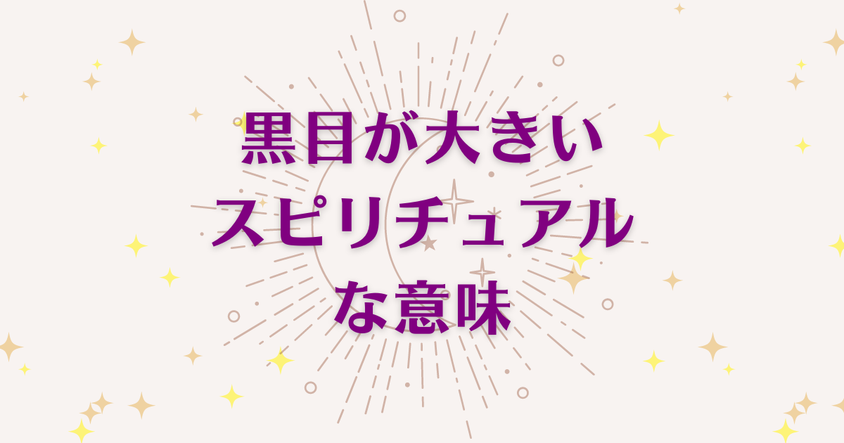 黒目が大きいことのスピリチュアルな5つの意味！メッセージと象徴を解説