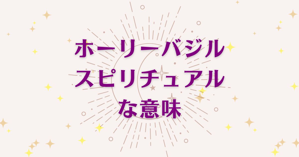ホーリーバジルのスピリチュアルな9つの意味！メッセージと象徴を解説