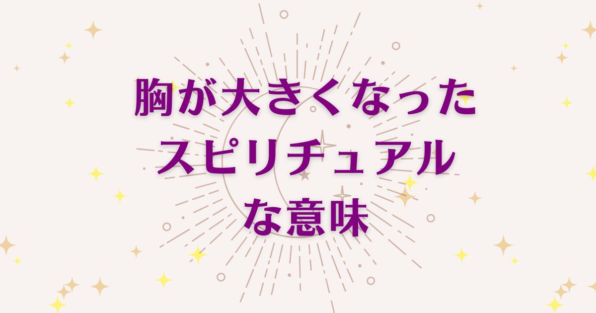 胸が大きくなったときのスピリチュアルな5つの意味！メッセージと象徴を解説